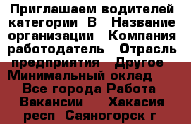 Приглашаем водителей категории «В › Название организации ­ Компания-работодатель › Отрасль предприятия ­ Другое › Минимальный оклад ­ 1 - Все города Работа » Вакансии   . Хакасия респ.,Саяногорск г.